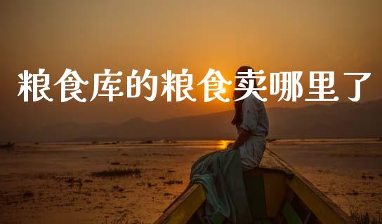 粮食库的粮食卖哪里了_https://wap.lxcailiao.com_融资担保_第1张