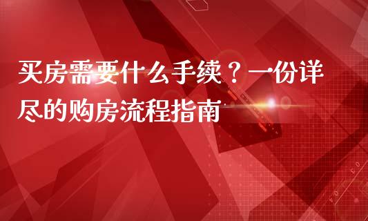 买房需要什么手续？一份详尽的购房流程指南_https://wap.lxcailiao.com_融资担保_第1张