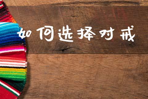 如何选择对戒_https://wap.lxcailiao.com_金融监管_第1张