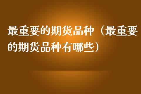 最重要的期货品种（最重要的期货品种有哪些）_https://wap.lxcailiao.com_金融监管_第1张