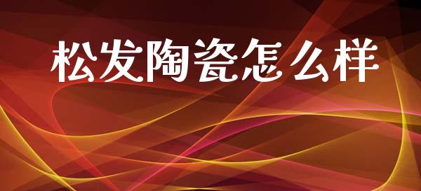 松发陶瓷怎么样_https://wap.lxcailiao.com_股权投资_第1张