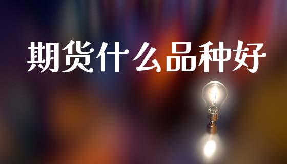 期货什么品种好_https://wap.lxcailiao.com_金融监管_第1张
