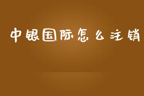 中银国际怎么注销_https://wap.lxcailiao.com_金融监管_第1张