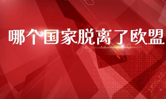 哪个国家脱离了欧盟_https://wap.lxcailiao.com_融资担保_第1张