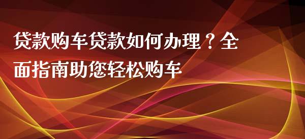 贷款购车贷款如何办理？全面指南助您轻松购车_https://wap.lxcailiao.com_财务管理_第1张