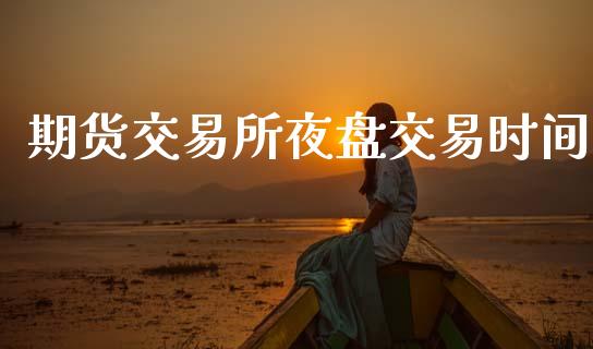 期货交易所夜盘交易时间_https://wap.lxcailiao.com_金融监管_第1张
