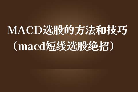 MACD选股的方法和技巧(macd短线选股绝招)_融资担保_第1张_金融监管_融资担保_财务管理_股权投资 MACD选股的方法和技巧(macd短线选股绝招)_https://wap.lxcailiao.com_融资担保_第1张