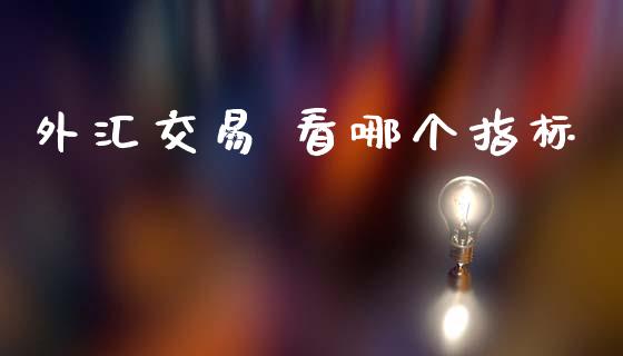 外汇交易 看哪个指标_https://wap.lxcailiao.com_金融监管_第1张