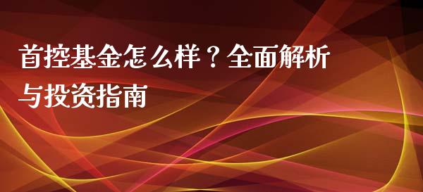 首控基金怎么样？全面解析与投资指南_https://wap.lxcailiao.com_财务管理_第1张