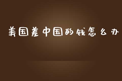 美国差中国的钱怎么办_https://wap.lxcailiao.com_金融监管_第1张