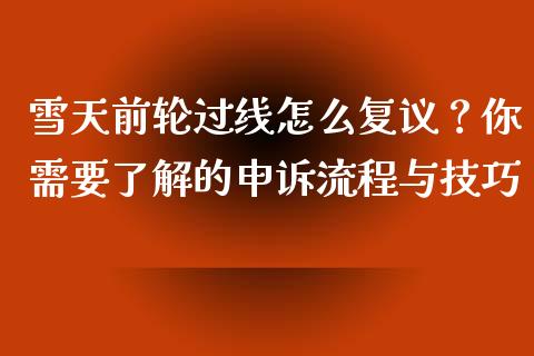 雪天前轮过线怎么复议？你需要了解的申诉流程与技巧_https://wap.lxcailiao.com_财务管理_第1张