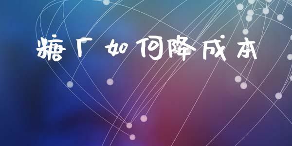 糖厂如何降成本_https://wap.lxcailiao.com_股权投资_第1张