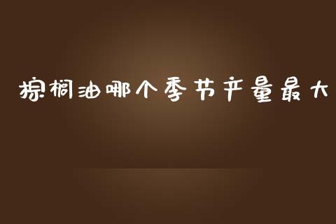 棕榈油哪个季节产量最大_https://wap.lxcailiao.com_融资担保_第1张
