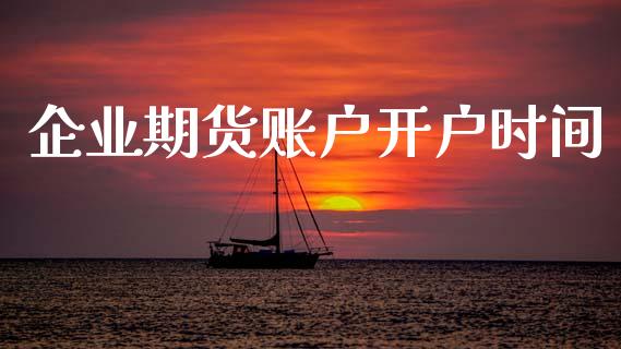 企业期货账户开户时间_https://wap.lxcailiao.com_财务管理_第1张