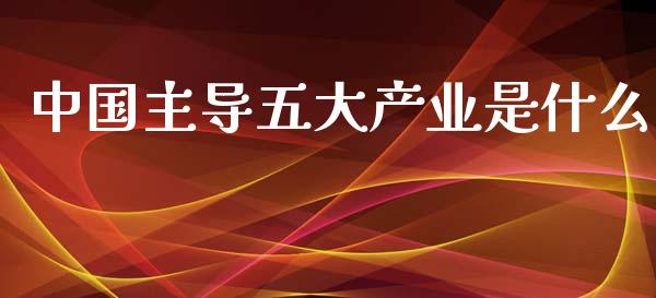 中国主导五大产业是什么_https://wap.lxcailiao.com_股权投资_第1张