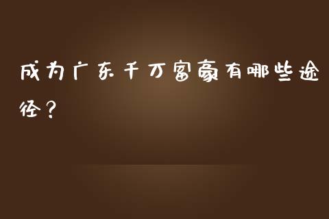 成为广东千万富豪有哪些途径？_https://wap.lxcailiao.com_股权投资_第1张