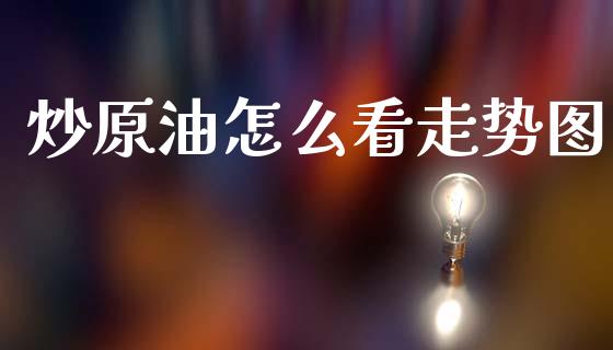 炒原油怎么看走势图_https://wap.lxcailiao.com_融资担保_第1张