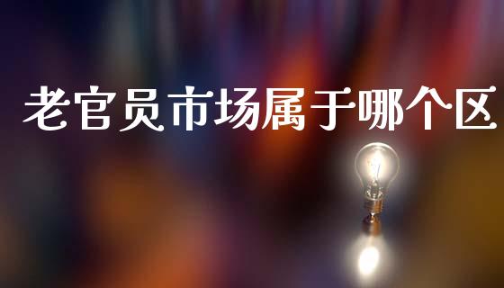 老官员市场属于哪个区_https://wap.lxcailiao.com_金融监管_第1张