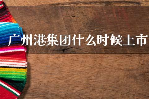 广州港集团什么时候上市_https://wap.lxcailiao.com_财务管理_第1张