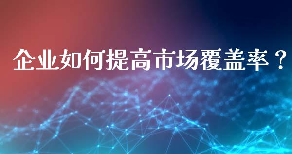 企业如何提高市场覆盖率?_财务管理_第1张_金融监管_融资担保_财务管理_股权投资 企业如何提高市场覆盖率?_https://wap.lxcailiao.com_财务管理_第1张