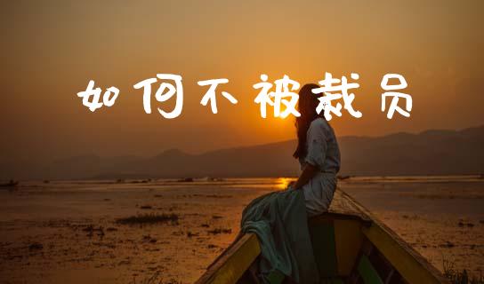 如何不被裁员_https://wap.lxcailiao.com_财务管理_第1张