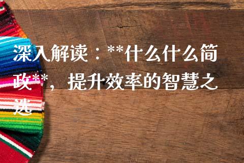 深入解读:**什么什么简政**,提升效率的智慧之选_股权投资_第1张_金融监管_融资担保_财务管理_股权投资 深入解读:**什么什么简政**,提升效率的智慧之选_https://wap.lxcailiao.com_股权投资_第1张