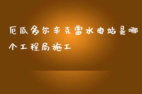 厄瓜多尔辛克雷水电站是哪个工程局施工_https://wap.lxcailiao.com_财务管理_第1张