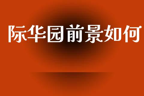 际华园前景如何_https://wap.lxcailiao.com_财务管理_第1张