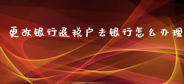 更改银行退税户去银行怎么办理_https://wap.lxcailiao.com_股权投资_第1张