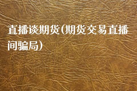 直播谈期货(期货交易直播间骗局)_https://wap.lxcailiao.com_股权投资_第1张