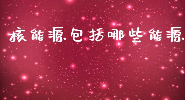 核能源包括哪些能源_https://wap.lxcailiao.com_融资担保_第1张
