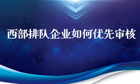 西部排队企业如何优先审核_https://wap.lxcailiao.com_融资担保_第1张
