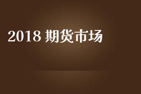 2018 期货市场_https://wap.lxcailiao.com_财务管理_第1张
