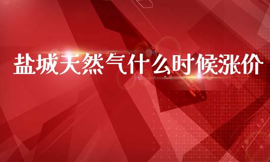 盐城天然气什么时候涨价_https://wap.lxcailiao.com_金融监管_第1张