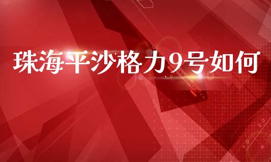 珠海平沙格力9号如何_https://wap.lxcailiao.com_金融监管_第1张