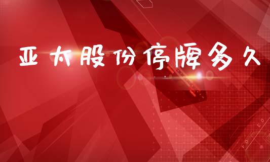 亚太股份停牌多久_https://wap.lxcailiao.com_财务管理_第1张
