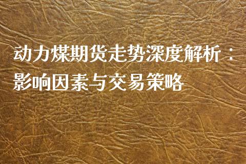 动力煤期货走势深度解析：影响因素与交易策略_https://wap.lxcailiao.com_财务管理_第1张