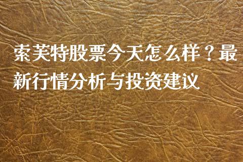 索芙特股票今天怎么样？最新行情分析与投资建议_https://wap.lxcailiao.com_融资担保_第1张