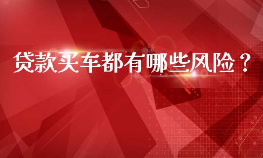 贷款买车都有哪些风险？_https://wap.lxcailiao.com_金融监管_第1张