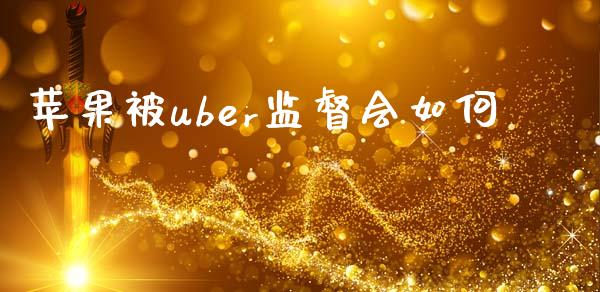 苹果被uber监督会如何_https://wap.lxcailiao.com_股权投资_第1张