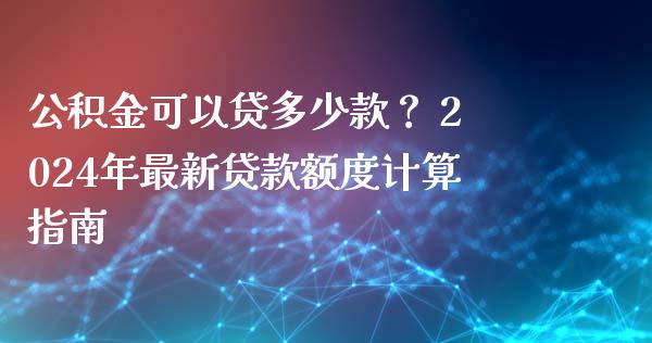 公积金可以贷多少款？ 2024年最新贷款额度计算指南_https://wap.lxcailiao.com_股权投资_第1张