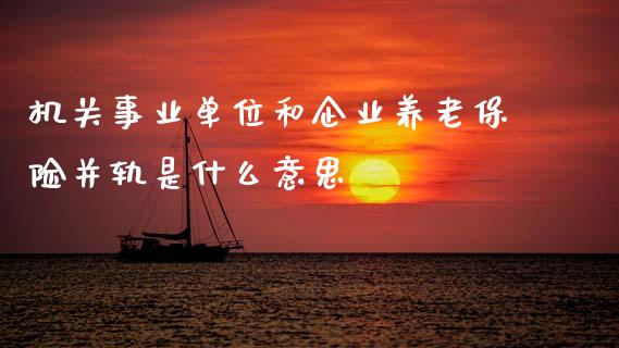 机关事业单位和企业养老保险并轨是什么意思_https://wap.lxcailiao.com_金融监管_第1张