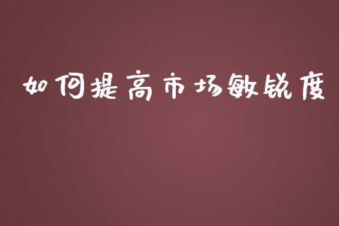 如何提高市场敏锐度_https://wap.lxcailiao.com_金融监管_第1张