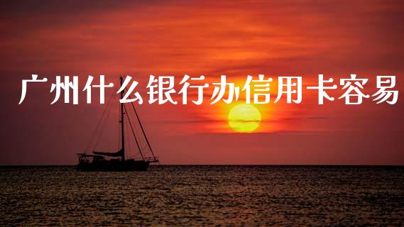 广州什么银行办信用卡容易_https://wap.lxcailiao.com_金融监管_第1张