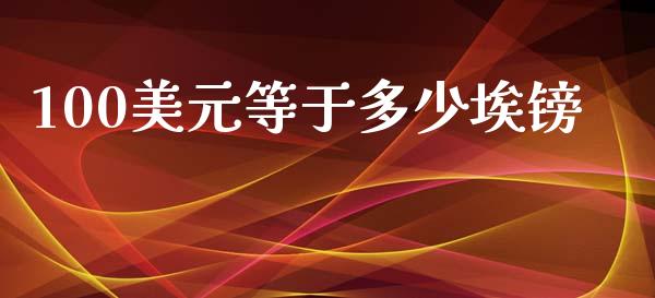 100美元等于多少埃镑_https://wap.lxcailiao.com_股权投资_第1张