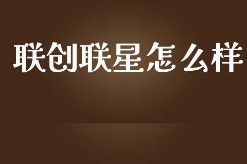 联创联星怎么样_https://wap.lxcailiao.com_融资担保_第1张