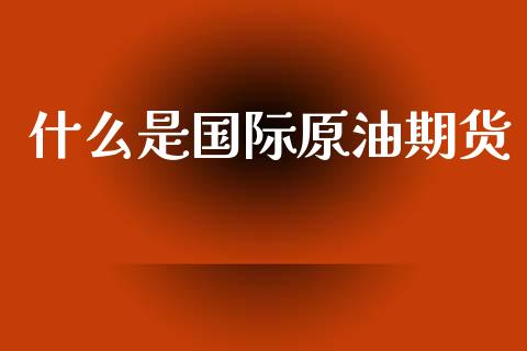 什么是国际原油期货_https://wap.lxcailiao.com_财务管理_第1张