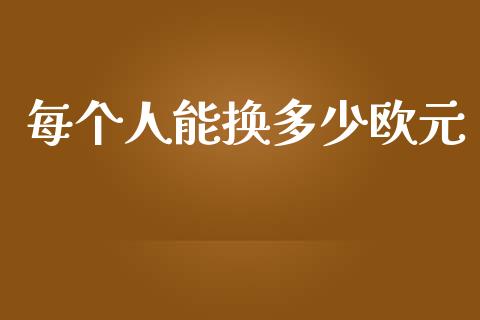 每个人能换多少欧元_https://wap.lxcailiao.com_财务管理_第1张