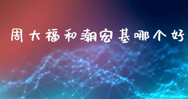 周大福和潮宏基哪个好_https://wap.lxcailiao.com_股权投资_第1张