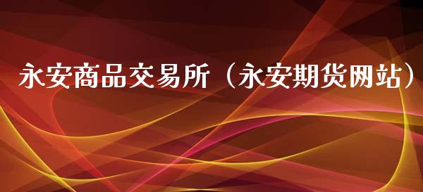 永安商品交易所(永安期货网站)_财务管理_第1张_金融监管_融资担保_财务管理_股权投资 永安商品交易所(永安期货网站)_https://wap.lxcailiao.com_财务管理_第1张